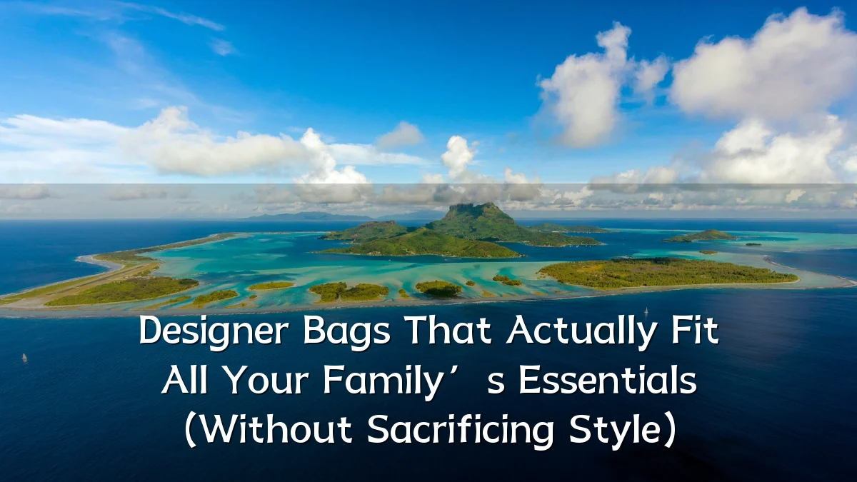 Designer Bags That Actually Fit All Your Family’s Essentials (Without Sacrificing Style)