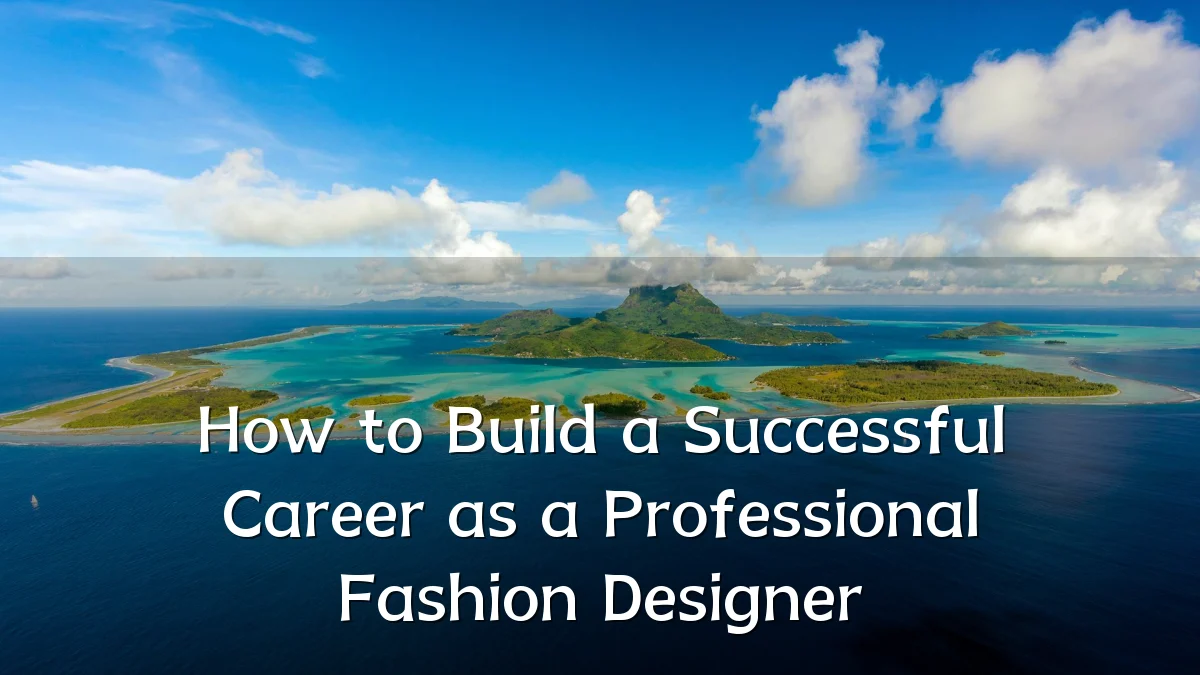 How to Build a Successful Career as a Professional Fashion Designer
