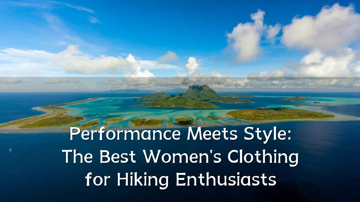 Performance Meets Style: The Best Women's Clothing for Hiking Enthusiasts