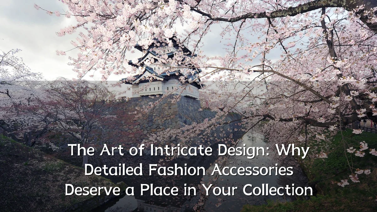 The Art of Intricate Design: Why Detailed Fashion Accessories Deserve a Place in Your Collection