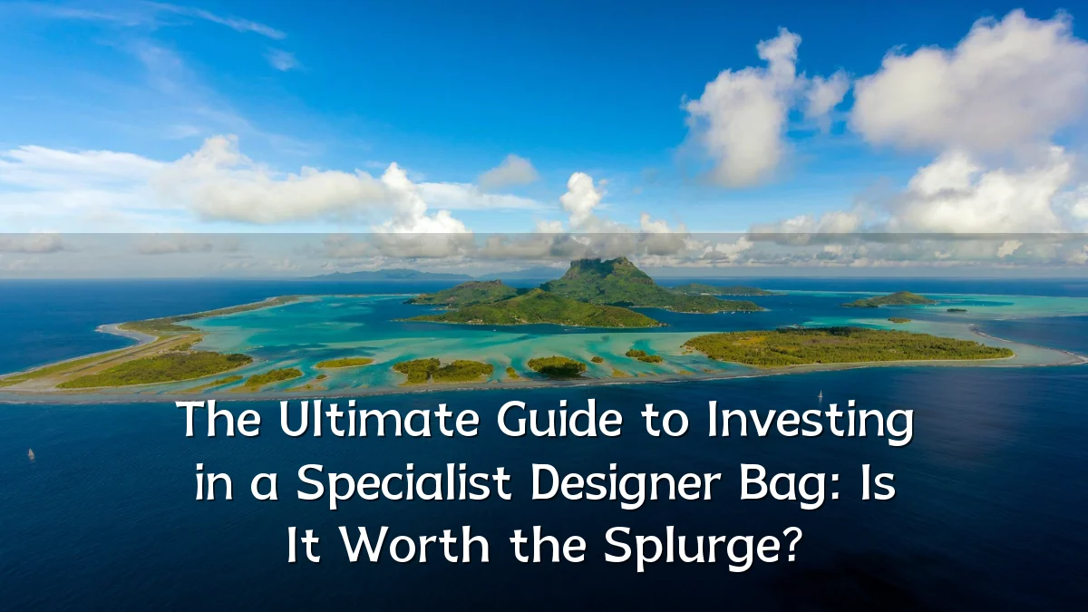 The Ultimate Guide to Investing in a Specialist Designer Bag: Is It Worth the Splurge?