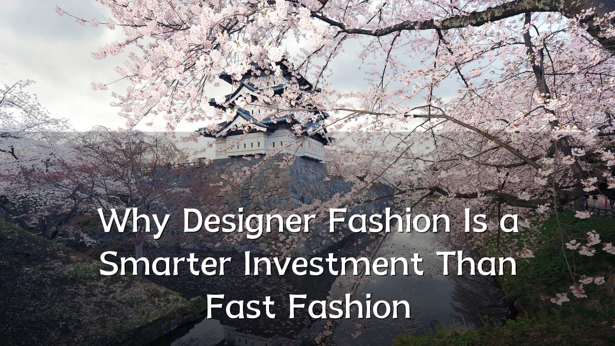 Why Designer Fashion Is a Smarter Investment Than Fast Fashion